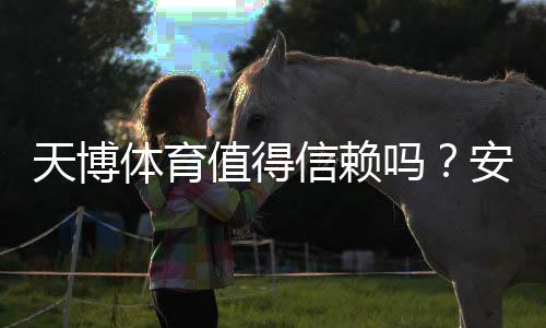 天博体育值得信赖吗?安全性、资质与用户评价全面评测