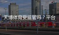天博体育受监管吗？平台资质与合法性全面解析
