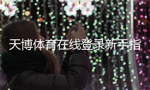 天博体育在线登录新手指南：官网入口、注册步骤与账号安全详解