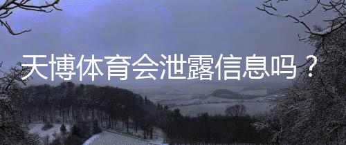 天博体育会泄露信息吗？真相揭秘、风险评估与个人隐私保护指南
