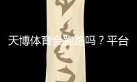 天博体育会跑路吗？平台信誉揭秘与资金安全自查指南