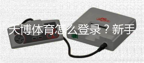 天博体育怎么登录？新手必看手机与电脑登录详细步骤与常见问题解答