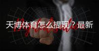天博体育怎么提现？最新提现流程、到账时长与常见问题详解