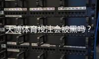 天博体育投注会被黑吗？安全风险揭秘与用户自保全攻略