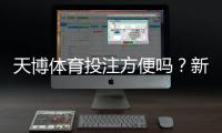 天博体育投注方便吗？新手必读：注册、充值、投注与提现全流程解析