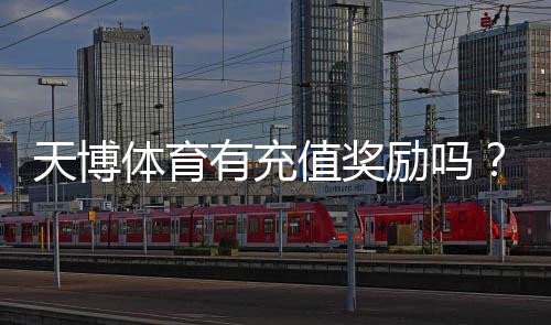 天博体育有充值奖励吗?充值优惠、领取规则与常见问题全解析