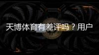 天博体育有差评吗？用户评价、投诉与平台可靠性全解析