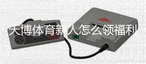 天博体育新人怎么领福利？注册步骤、领取攻略与常见问题全解析