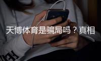 天博体育是骗局吗？真相揭露、平台背景与用户避坑指南