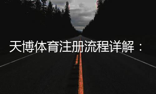 天博体育注册流程详解:新手快速注册、实名认证与常见问题解答