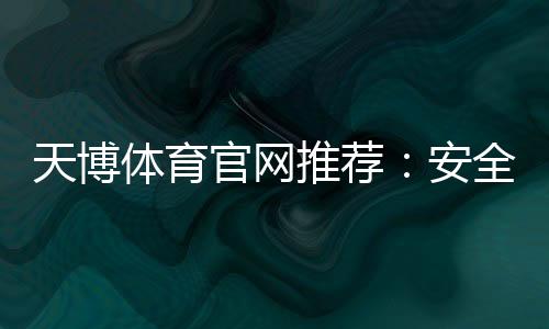 天博体育官网推荐:安全可靠平台排名、注册优惠与新手指南