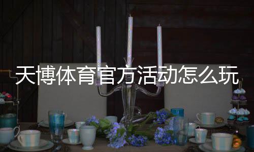 天博体育官方活动怎么玩?新手参与规则、优惠与领奖全攻略