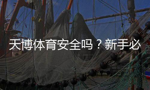 天博体育安全吗?新手必看平台安全性全面解析与防骗指南