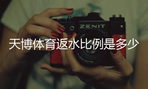 天博体育返水比例是多少?最新返水规则、计算方法与领取攻略