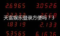 天富娱乐登录方便吗？3分钟快速注册畅玩全攻略