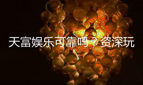 天富娱乐可靠吗?资深玩家带你揭秘平台真实体验