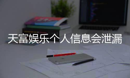 天富娱乐个人信息会泄漏吗?深度解析平台安全性与隐私保护措施