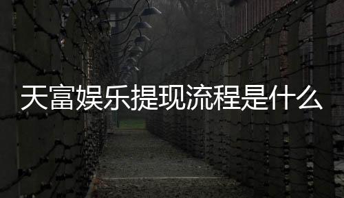 天富娱乐提现流程是什么？手把手教你快速到账技巧