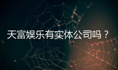 天富娱乐有实体公司吗?实地探访其线下运营资质与实力