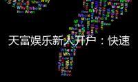 天富娱乐新人开户：快速注册指南与首存优惠详解