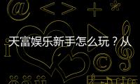 天富娱乐新手怎么玩？从注册到实战的完整入门指南