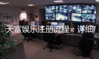 天富娱乐注册流程：详细步骤与快速开户指南