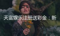 天富娱乐注册送彩金：新人专享彩金福利轻松开启赢奖之旅