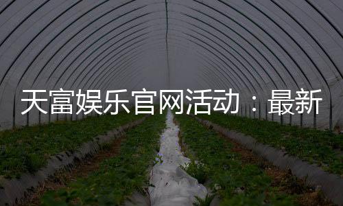 天富娱乐官网活动：最新优惠与精彩游戏等你体验