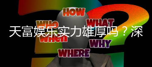 天富娱乐实力雄厚吗?深度解析其平台优势与玩家真实评价