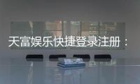 天富娱乐快捷登录注册：轻松三步完成账号注册畅玩棋牌