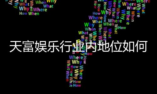 天富娱乐行业内地位如何?揭秘其市场影响力与玩家口碑