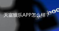 天富娱乐APP怎么样？资深玩家亲测体验与深度解析