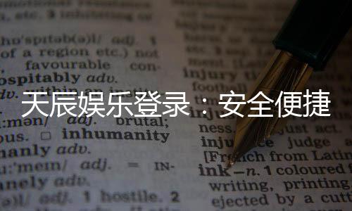 天辰娱乐登录：安全便捷的棋牌娱乐平台推荐