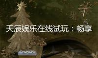 天辰娱乐在线试玩：畅享顶级电子游艺试玩体验
