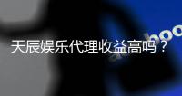 天辰娱乐代理收益高吗？真实收入解析与代理优势分析