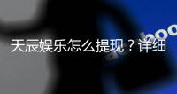 天辰娱乐怎么提现？详细教程与到账时间解析