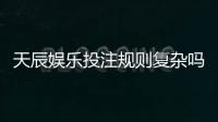 天辰娱乐投注规则复杂吗？新手玩家上手指南解析