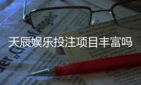 天辰娱乐投注项目丰富吗