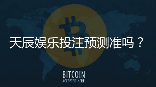 天辰娱乐投注预测准吗?玩家实测结果与经验分享