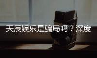 天辰娱乐是骗局吗？深度解析其真实性与玩家体验