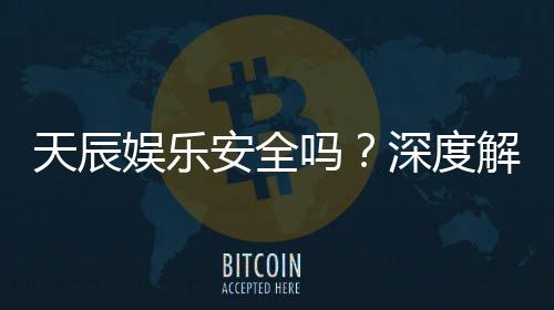 天辰娱乐安全吗?深度解析平台可靠性与玩家真实体验