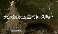 天辰娱乐运营时间久吗？资深玩家揭秘平台稳定运营背后的优势