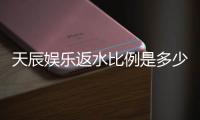 天辰娱乐返水比例是多少？最新返水政策及领取攻略详解