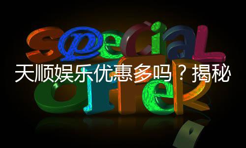 天顺娱乐优惠多吗?揭秘其超值福利与独家活动