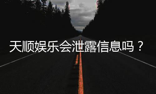 天顺娱乐会泄露信息吗?深度解析平台安全性与隐私保护措施