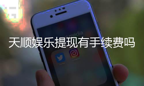 天顺娱乐提现有手续费吗？详细解析提现规则与费用说明
