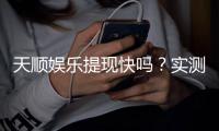 天顺娱乐提现快吗？实测到账速度与提现技巧分享