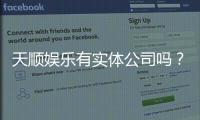 天顺娱乐有实体公司吗？实地探访其线下运营与资质详情
