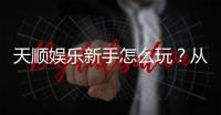 天顺娱乐新手怎么玩？从注册到赢钱的完整入门指南
