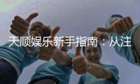 天顺娱乐新手指南：从注册到畅玩的完整攻略